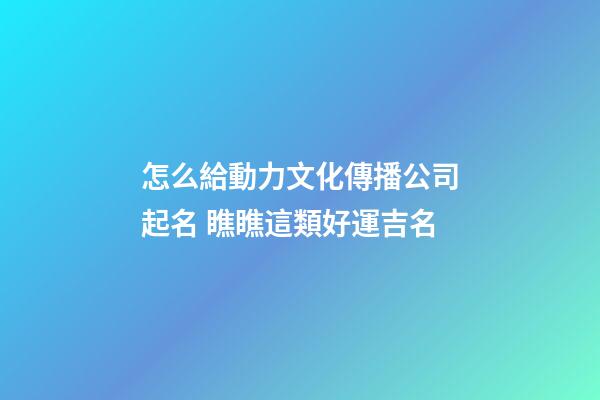 怎么給動力文化傳播公司起名 瞧瞧這類好運吉名-第1張-公司起名-玄機派